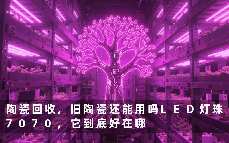 陶瓷回收,旧陶瓷还能用吗LED灯珠7070,它到底好在哪
