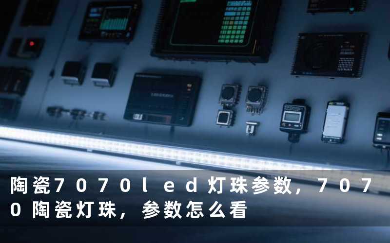 陶瓷7070led灯珠参数,7070陶瓷灯珠,参数怎么看