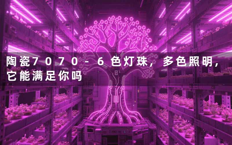 陶瓷7070 6色灯珠,多色照明,它能满足你吗