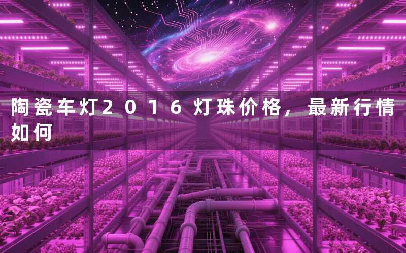 陶瓷车灯2016灯珠价格,最新行情如何