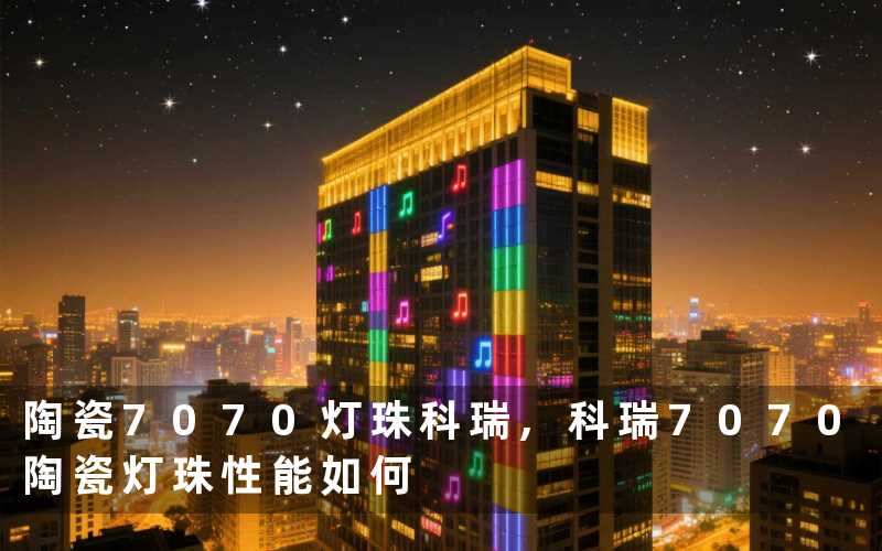 陶瓷7070灯珠科瑞,科瑞7070陶瓷灯珠性能如何