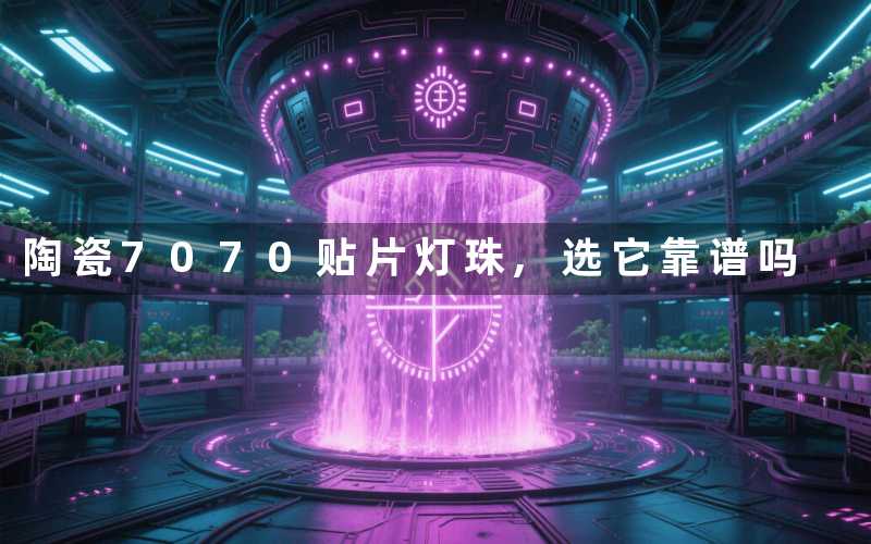 陶瓷7070贴片灯珠,选它靠谱吗