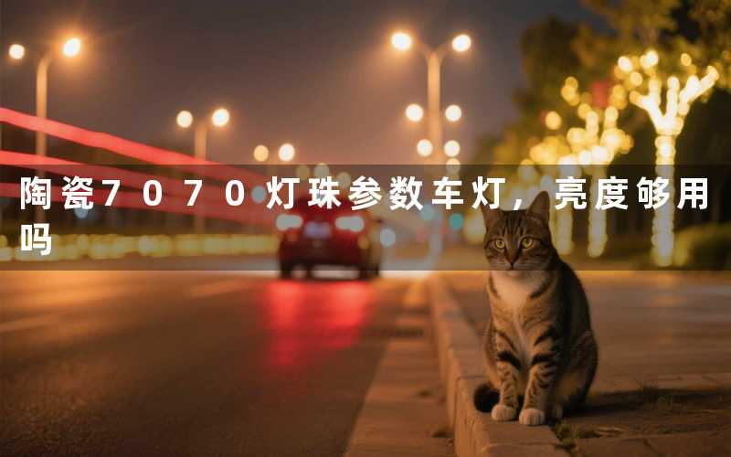 陶瓷7070灯珠参数车灯,亮度够用吗