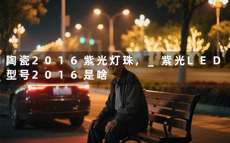 陶瓷2016紫光灯珠, 紫光LED型号2016是啥