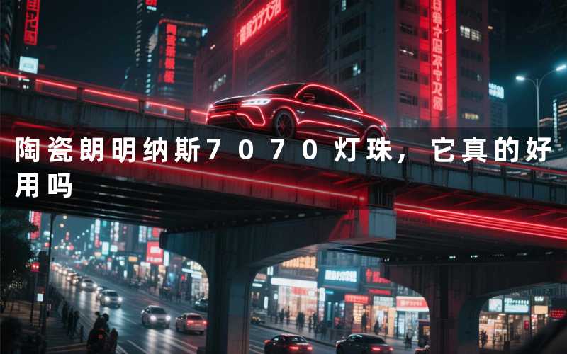 陶瓷朗明纳斯7070灯珠,它真的好用吗