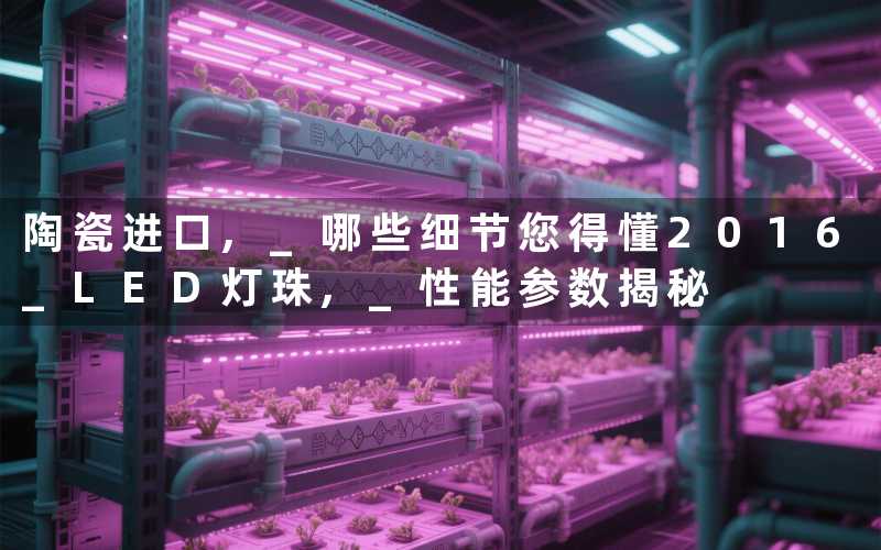 陶瓷进口, 哪些细节您得懂2016 LED灯珠, 性能参数揭秘