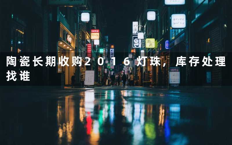 陶瓷长期收购2016灯珠,库存处理找谁