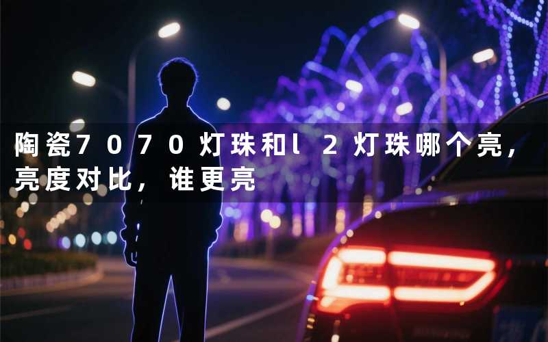 陶瓷7070灯珠和l2灯珠哪个亮,亮度对比,谁更亮