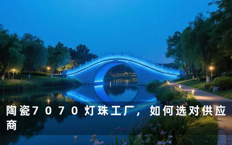 陶瓷7070灯珠工厂,如何选对供应商