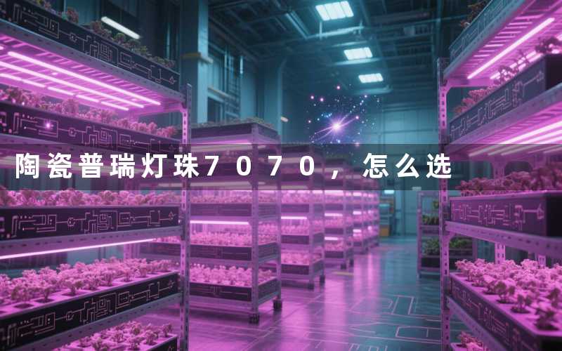 陶瓷普瑞灯珠7070,怎么选