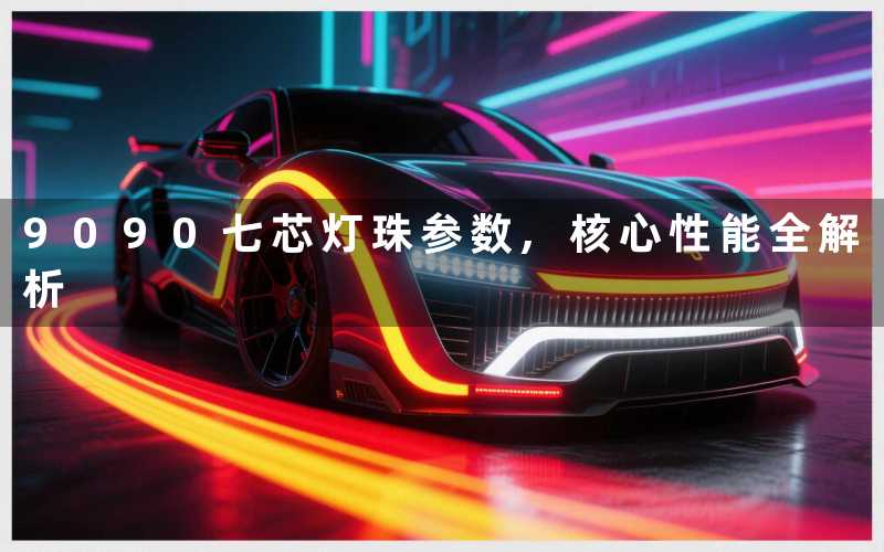 9090七芯灯珠参数,核心性能全解析