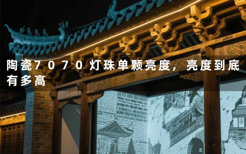 陶瓷7070灯珠单颗亮度,亮度到底有多高