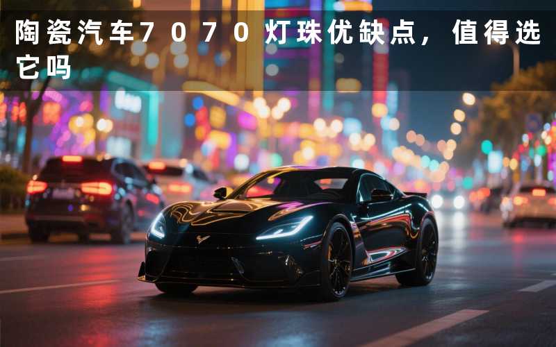 陶瓷汽车7070灯珠优缺点,值得选它吗