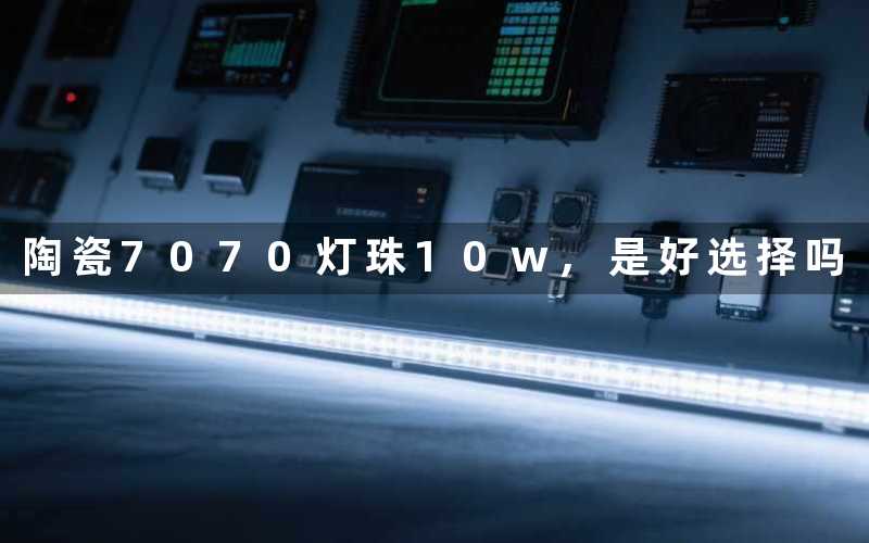 陶瓷7070灯珠10w,是好选择吗