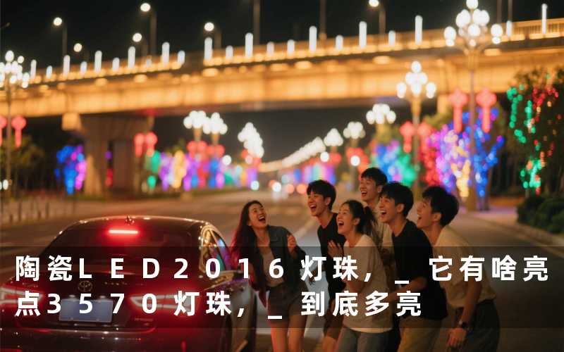 陶瓷LED2016灯珠, 它有啥亮点3570灯珠, 到底多亮