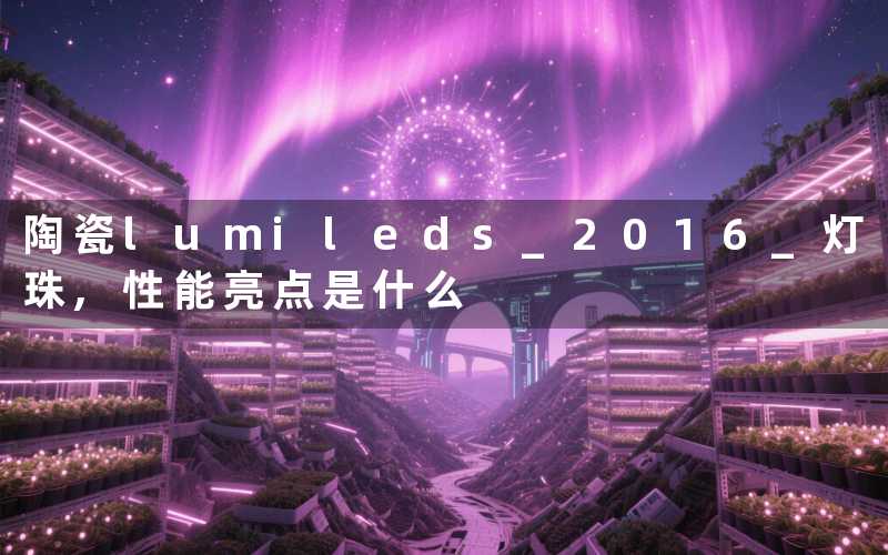 陶瓷lumileds 2016 灯珠,性能亮点是什么