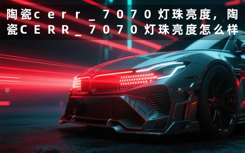 陶瓷cerr 7070灯珠亮度,陶瓷CERR 7070灯珠亮度怎么样