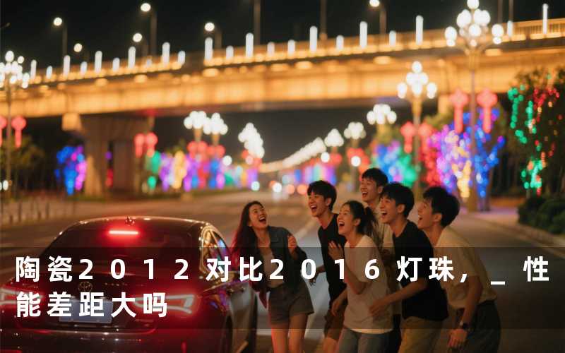 陶瓷2012对比2016灯珠, 性能差距大吗