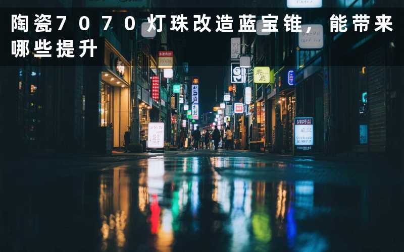 陶瓷7070灯珠改造蓝宝锥,能带来哪些提升