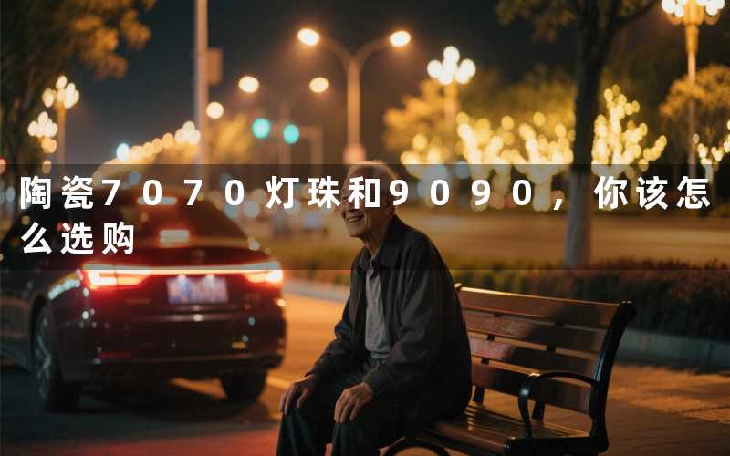 陶瓷7070灯珠和9090,你该怎么选购