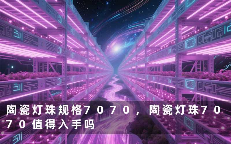 陶瓷灯珠规格7070,陶瓷灯珠7070值得入手吗