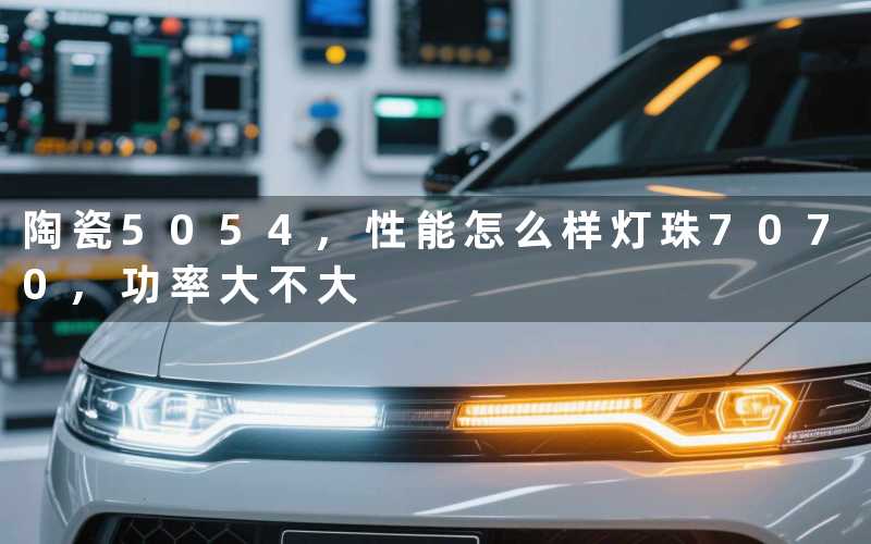 陶瓷5054,性能怎么样灯珠7070,功率大不大