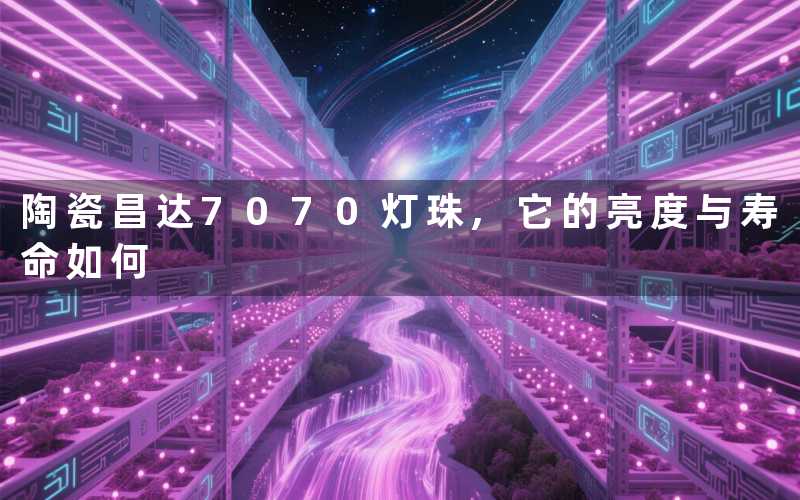 陶瓷昌达7070灯珠,它的亮度与寿命如何