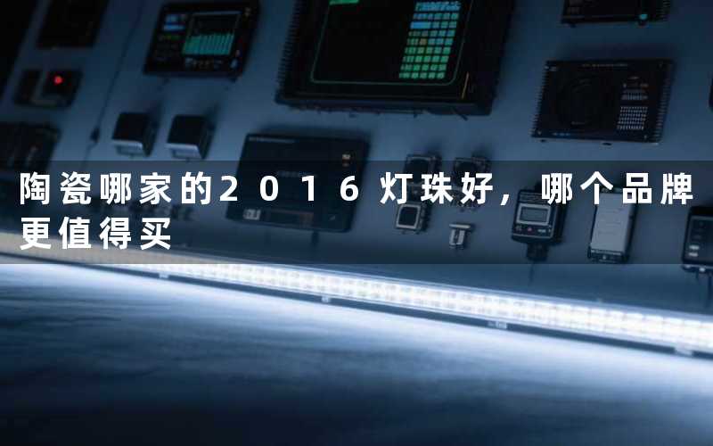 陶瓷哪家的2016灯珠好,哪个品牌更值得买