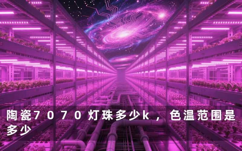 陶瓷7070灯珠多少k,色温范围是多少