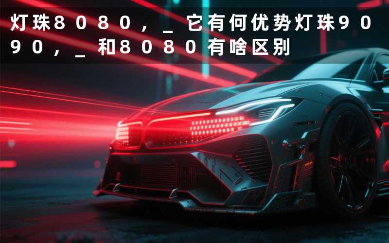 灯珠8080, 它有何优势灯珠9090, 和8080有啥区别