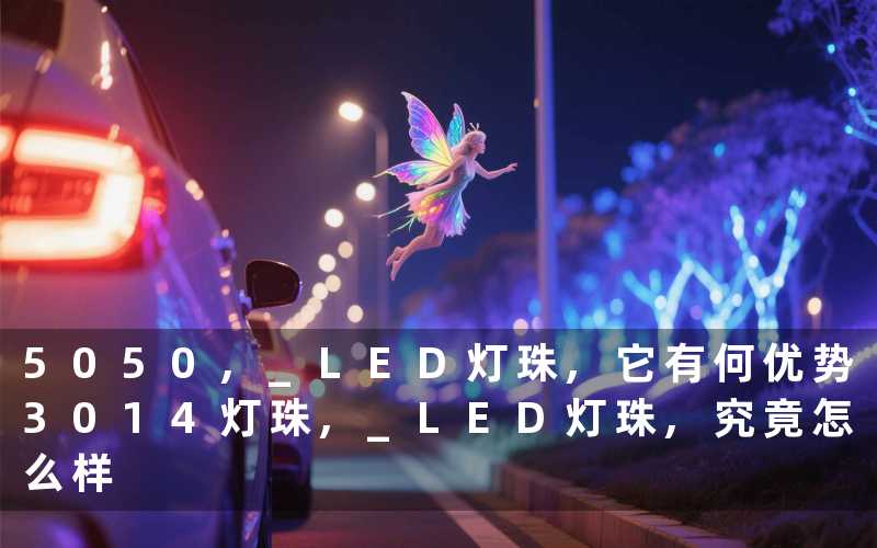 5050, LED灯珠,它有何优势3014灯珠, LED灯珠,究竟怎么样