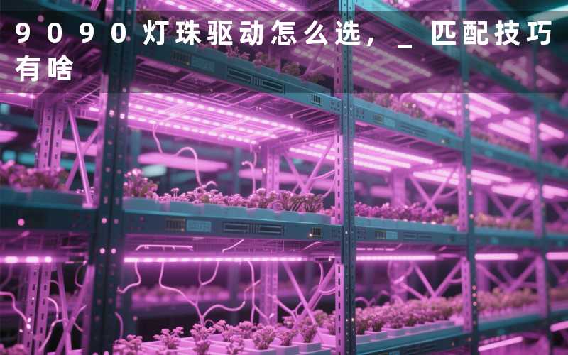 9090灯珠驱动怎么选, 匹配技巧有啥