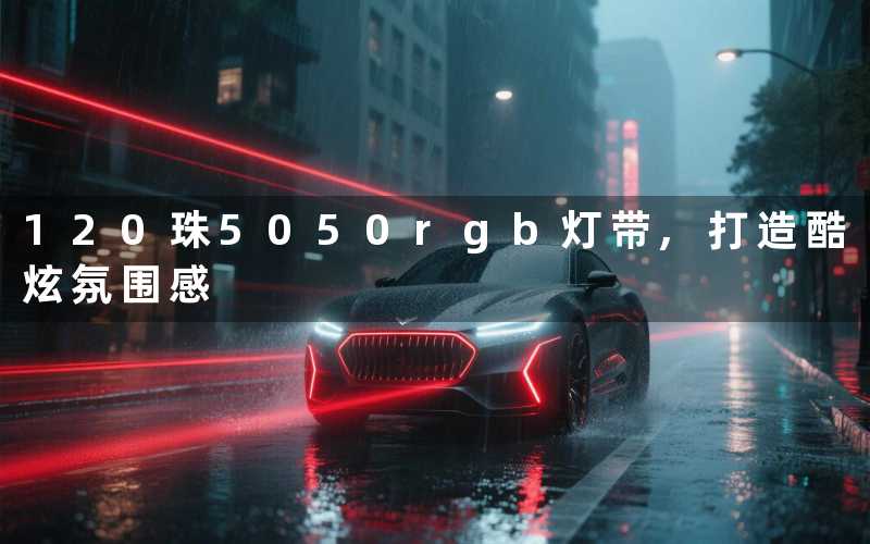 120珠5050rgb灯带,打造酷炫氛围感