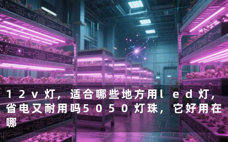 12v灯,适合哪些地方用led灯,省电又耐用吗5050灯珠,它好用在哪