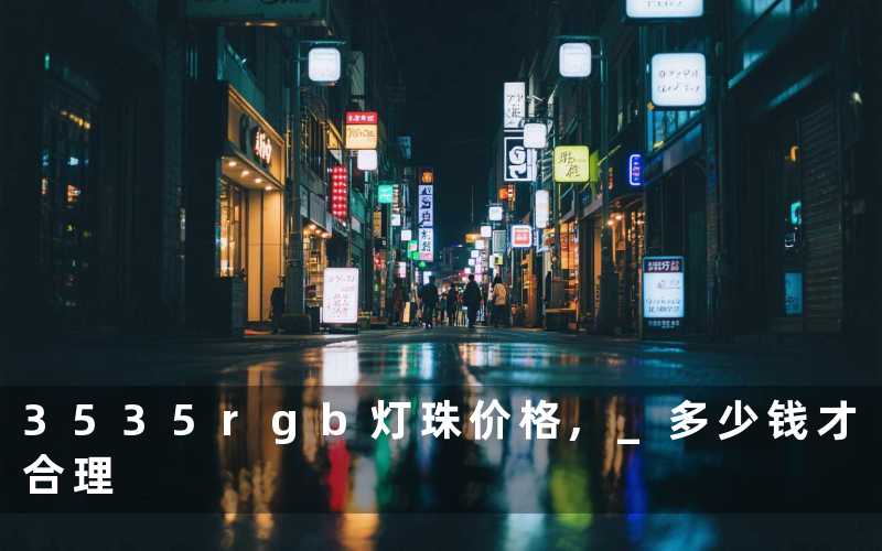 3535rgb灯珠价格, 多少钱才合理