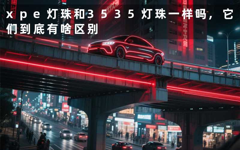 xpe灯珠和3535灯珠一样吗它们到底有啥区别