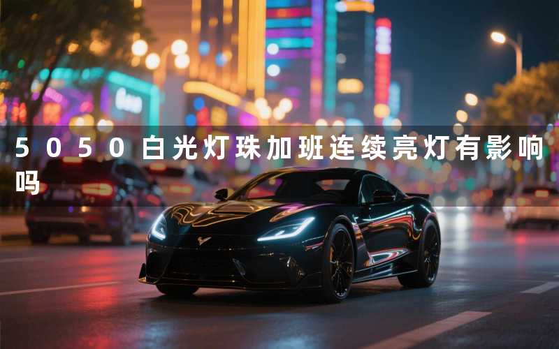 5050白光灯珠加班（连续亮灯有影响吗）
