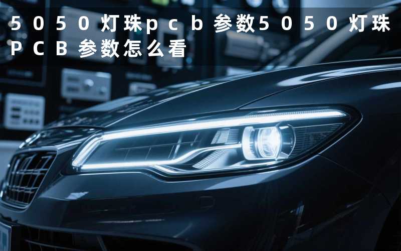 5050灯珠pcb参数(5050灯珠PCB参数怎么看)
