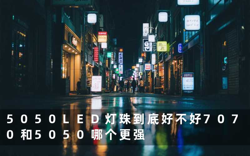 5050LED灯珠到底好不好7070和5050哪个更强