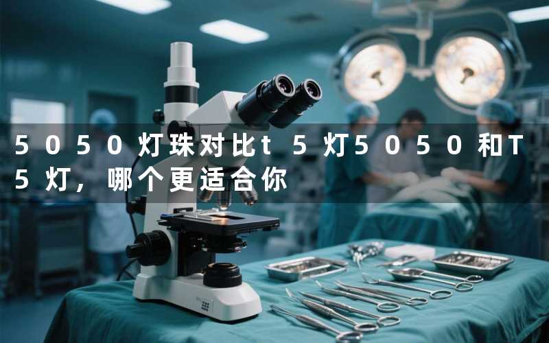 5050灯珠对比t5灯5050和T5灯,哪个更适合你