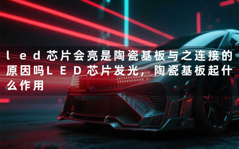 led芯片会亮是陶瓷基板与之连接的原因吗LED芯片发光,陶瓷基板起什么作用