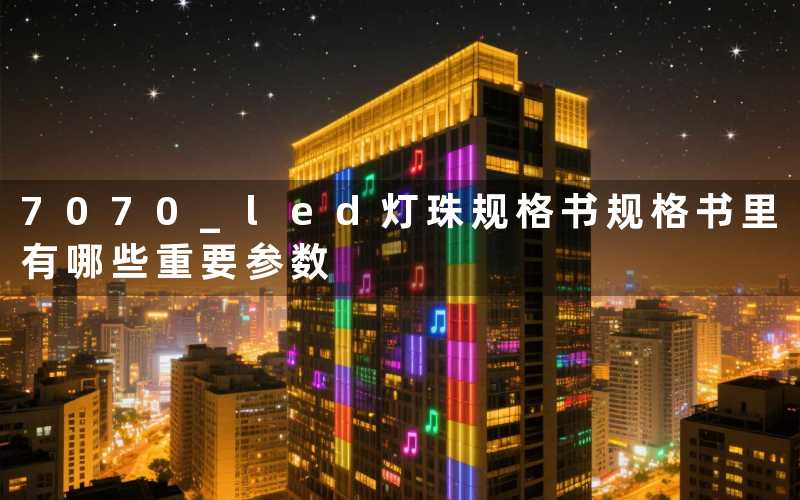 7070 led灯珠规格书规格书里有哪些重要参数