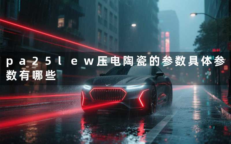 pa25lew压电陶瓷的参数(具体参数有哪些)