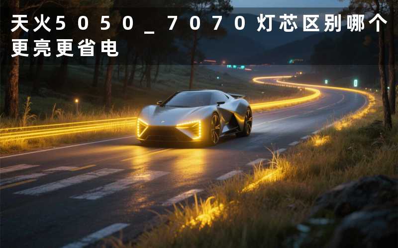 天火5050 7070灯芯区别哪个更亮更省电