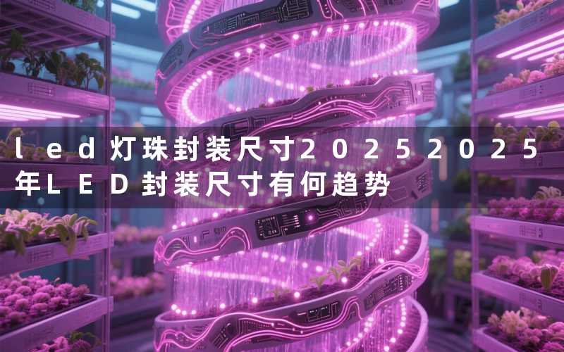 led灯珠封装尺寸2025(2025年LED封装尺寸有何趋势)