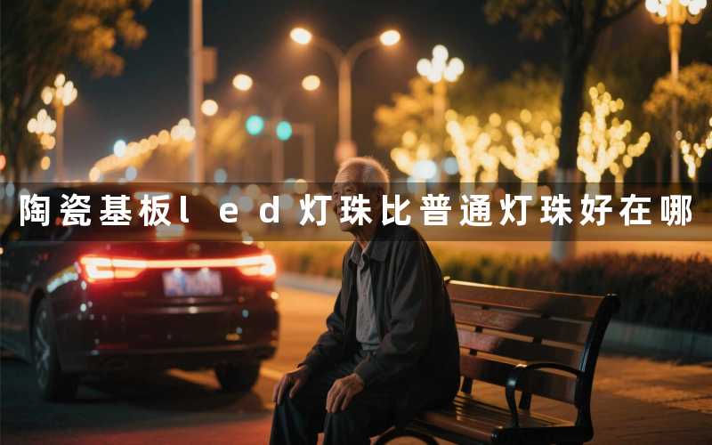 陶瓷基板led灯珠(比普通灯珠好在哪)
