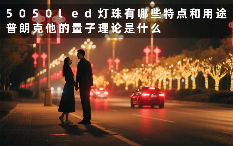 5050led灯珠(有哪些特点和用途)普朗克(他的量子理论是什么)