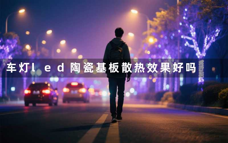 车灯led陶瓷基板(散热效果好吗)