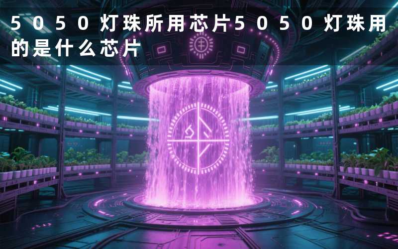 5050灯珠所用芯片(5050灯珠用的是什么芯片)