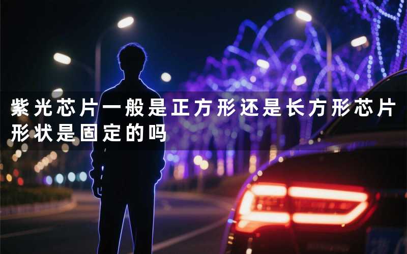 紫光芯片一般是正方形还是长方形(芯片形状是固定的吗)